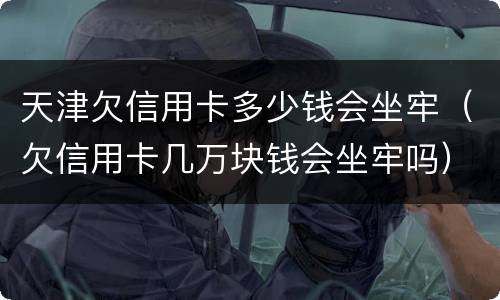 天津欠信用卡多少钱会坐牢（欠信用卡几万块钱会坐牢吗）