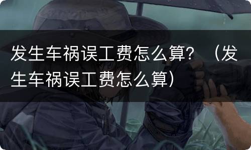 发生车祸误工费怎么算？（发生车祸误工费怎么算）