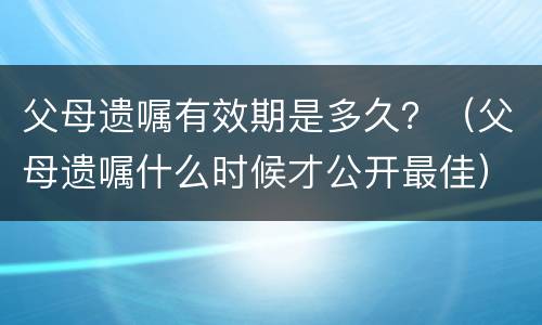 父母遗嘱有效期是多久？（父母遗嘱什么时候才公开最佳）