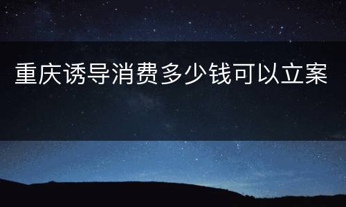 重庆诱导消费多少钱可以立案