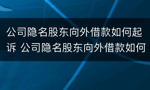 公司隐名股东向外借款如何起诉 公司隐名股东向外借款如何起诉公司
