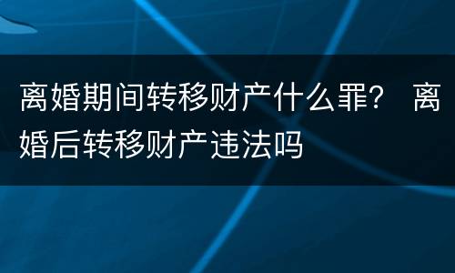 离婚期间转移财产什么罪？ 离婚后转移财产违法吗