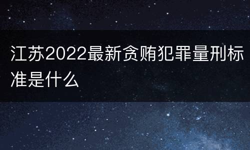 江苏2022最新贪贿犯罪量刑标准是什么