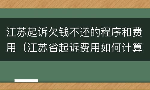 江苏起诉欠钱不还的程序和费用（江苏省起诉费用如何计算）