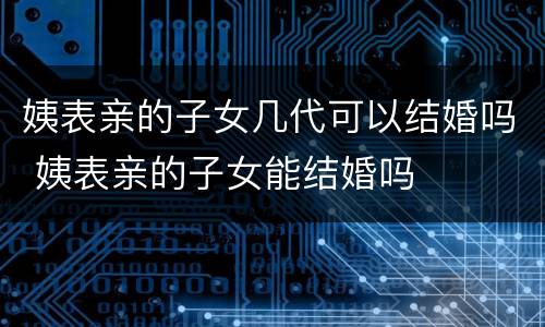 姨表亲的子女几代可以结婚吗 姨表亲的子女能结婚吗