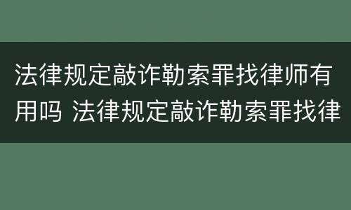 法律规定敲诈勒索罪找律师有用吗 法律规定敲诈勒索罪找律师有用吗多少钱