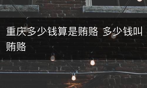 重庆多少钱算是贿赂 多少钱叫贿赂