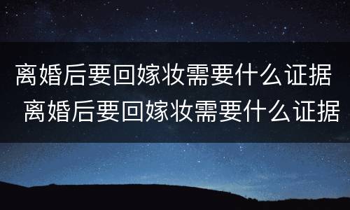 离婚后要回嫁妆需要什么证据 离婚后要回嫁妆需要什么证据材料