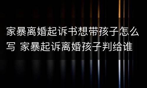 家暴离婚起诉书想带孩子怎么写 家暴起诉离婚孩子判给谁