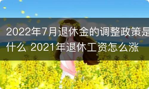 2022年7月退休金的调整政策是什么 2021年退休工资怎么涨
