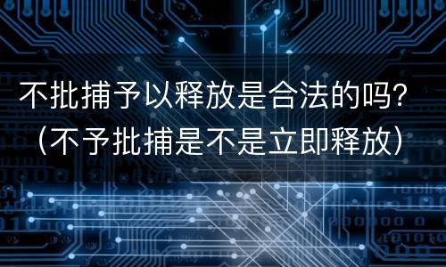 不批捕予以释放是合法的吗？（不予批捕是不是立即释放）