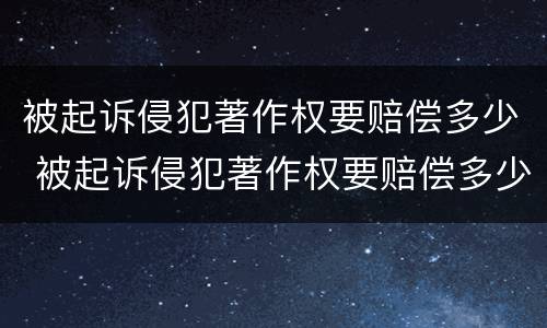 被起诉侵犯著作权要赔偿多少 被起诉侵犯著作权要赔偿多少钱