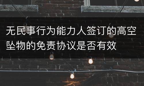 无民事行为能力人签订的高空坠物的免责协议是否有效