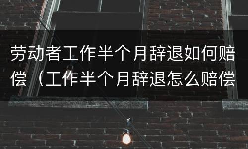 劳动者工作半个月辞退如何赔偿（工作半个月辞退怎么赔偿）