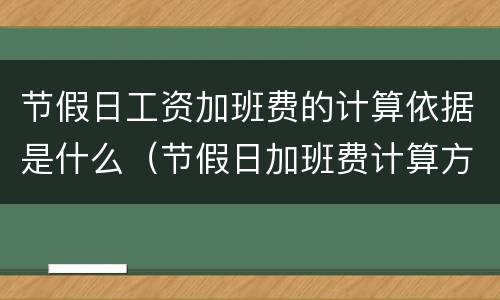 节假日工资加班费的计算依据是什么（节假日加班费计算方法及标准）