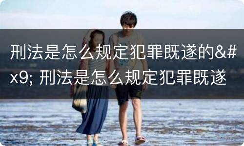刑法是怎么规定犯罪既遂的	 刑法是怎么规定犯罪既遂的呢