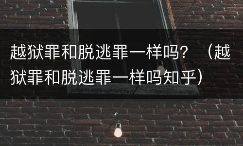 越狱罪和脱逃罪一样吗？（越狱罪和脱逃罪一样吗知乎）