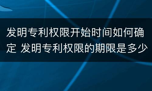 发明专利权限开始时间如何确定 发明专利权限的期限是多少年
