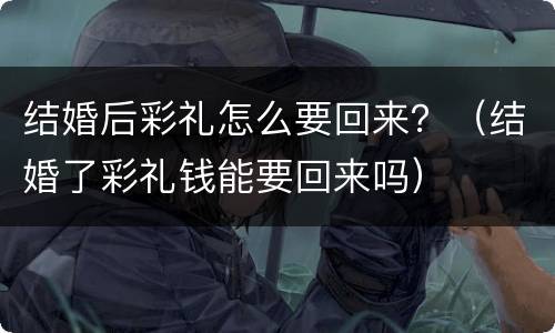 结婚后彩礼怎么要回来？（结婚了彩礼钱能要回来吗）