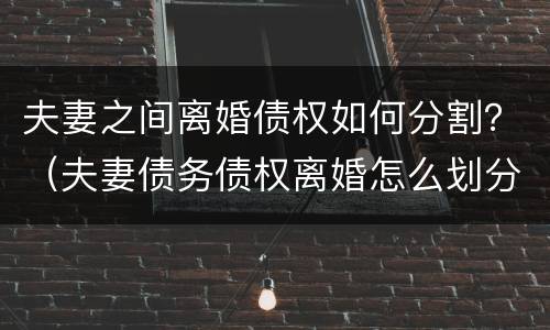 夫妻之间离婚债权如何分割？（夫妻债务债权离婚怎么划分）