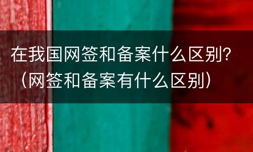 在我国网签和备案什么区别？（网签和备案有什么区别）