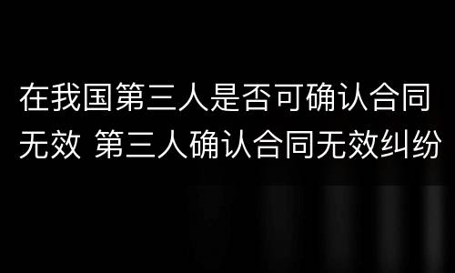 在我国第三人是否可确认合同无效 第三人确认合同无效纠纷管辖