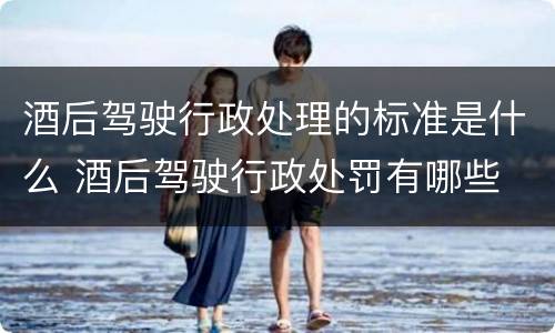 酒后驾驶行政处理的标准是什么 酒后驾驶行政处罚有哪些