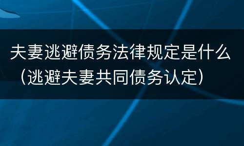 夫妻逃避债务法律规定是什么（逃避夫妻共同债务认定）