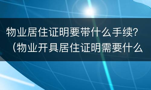 物业居住证明要带什么手续？（物业开具居住证明需要什么资料吗）