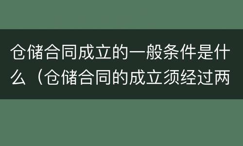 仓储合同成立的一般条件是什么（仓储合同的成立须经过两个必不可少的环节）