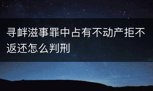 寻衅滋事罪中占有不动产拒不返还怎么判刑