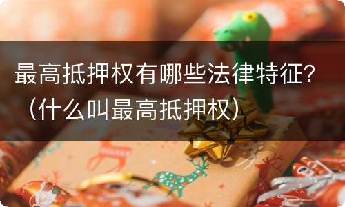 最高抵押权有哪些法律特征？（什么叫最高抵押权）