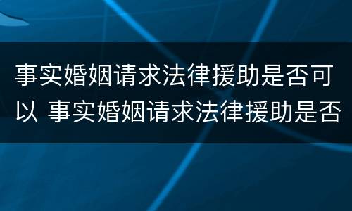 事实婚姻请求法律援助是否可以 事实婚姻请求法律援助是否可以拒绝