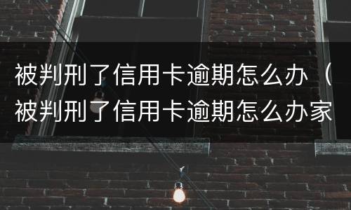 被判刑了信用卡逾期怎么办（被判刑了信用卡逾期怎么办家人也没法代还）