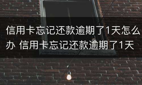 信用卡忘记还款逾期了1天怎么办 信用卡忘记还款逾期了1天怎么办啊