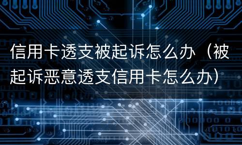信用卡透支被起诉怎么办（被起诉恶意透支信用卡怎么办）