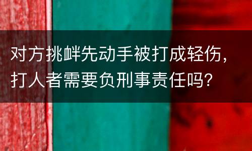对方挑衅先动手被打成轻伤，打人者需要负刑事责任吗？