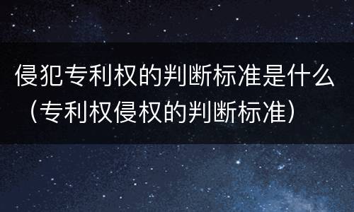 侵犯专利权的判断标准是什么（专利权侵权的判断标准）