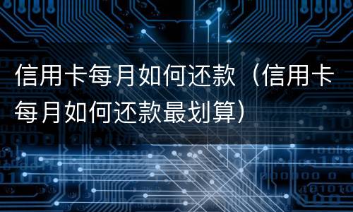 信用卡每月如何还款（信用卡每月如何还款最划算）