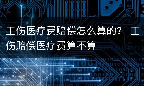 工伤医疗费赔偿怎么算的？ 工伤赔偿医疗费算不算