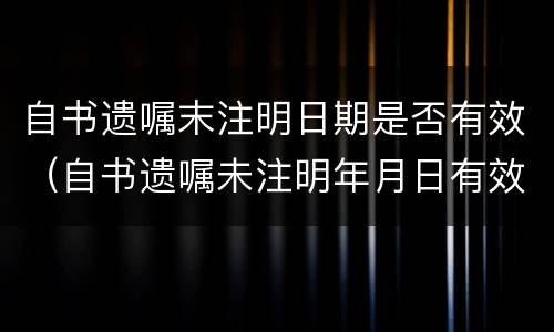 自书遗嘱末注明日期是否有效（自书遗嘱未注明年月日有效吗）