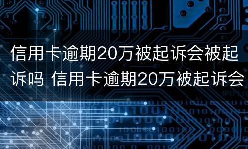 信用卡逾期20万被起诉会被起诉吗 信用卡逾期20万被起诉会被起诉吗多少钱