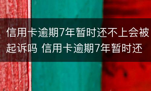 信用卡逾期7年暂时还不上会被起诉吗 信用卡逾期7年暂时还不上会被起诉吗