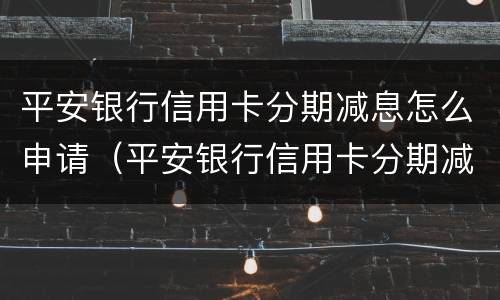 平安银行信用卡分期减息怎么申请（平安银行信用卡分期减息怎么申请不了）