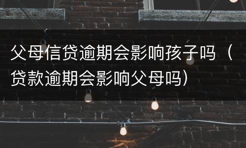 父母信贷逾期会影响孩子吗（贷款逾期会影响父母吗）