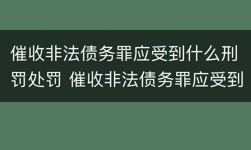 催收非法债务罪应受到什么刑罚处罚 催收非法债务罪应受到什么刑罚处罚呢