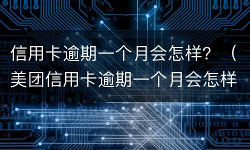 信用卡逾期一个月会怎样？（美团信用卡逾期一个月会怎样）