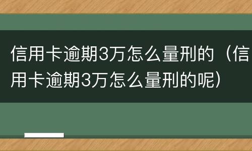 信用卡逾期3万怎么量刑的（信用卡逾期3万怎么量刑的呢）