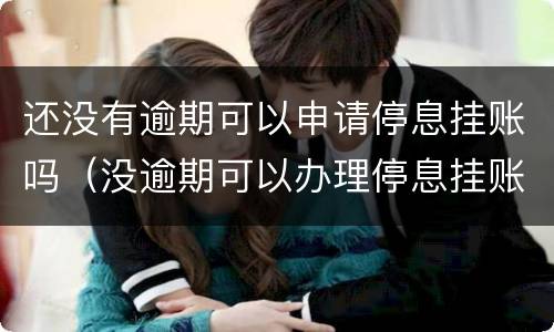 还没有逾期可以申请停息挂账吗（没逾期可以办理停息挂账吗）