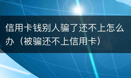 信用卡钱别人骗了还不上怎么办（被骗还不上信用卡）